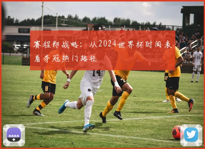 赛程即战略：从2024世界杯时间表看夺冠热门路径