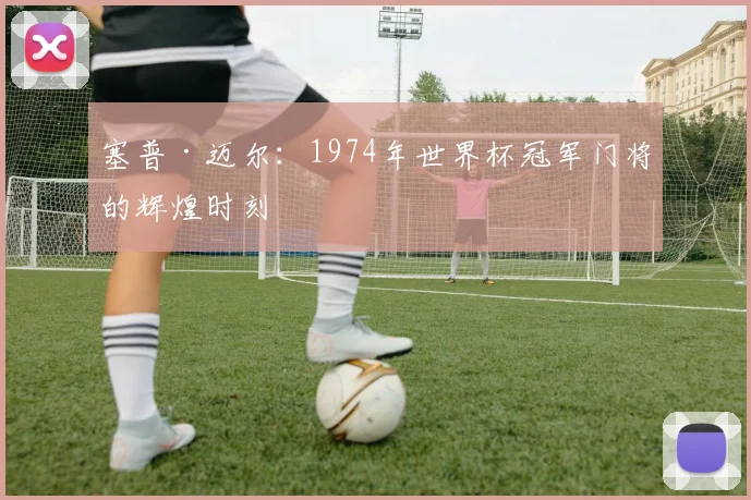 塞普·迈尔：1974年世界杯冠军门将的辉煌时刻
