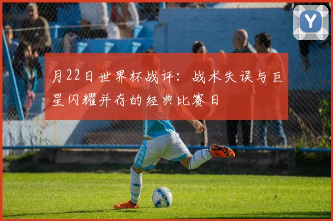 月22日世界杯战评：战术失误与巨星闪耀并存的经典比赛日