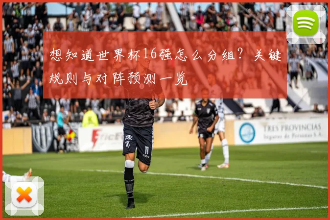 想知道世界杯16强怎么分组?关键规则与对阵预测一览