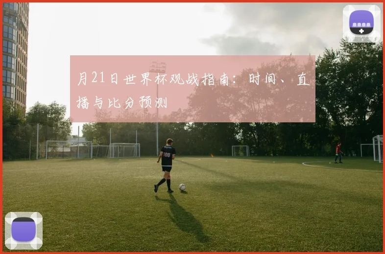 月21日世界杯观战指南：时间、直播与比分预测