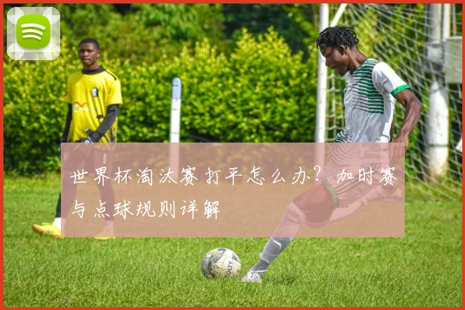世界杯淘汰赛打平怎么办?加时赛与点球规则详解