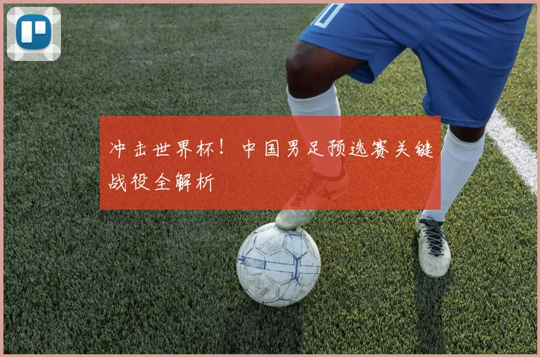 冲击世界杯！中国男足预选赛关键战役全解析