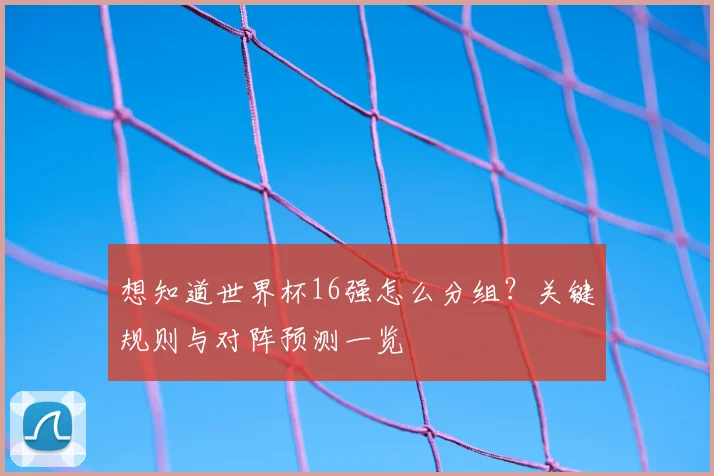 想知道世界杯16强怎么分组?关键规则与对阵预测一览