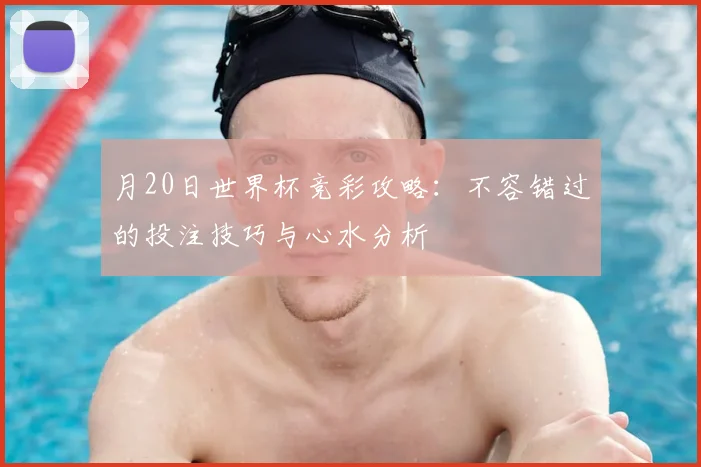 月20日世界杯竞彩攻略：不容错过的投注技巧与心水分析
