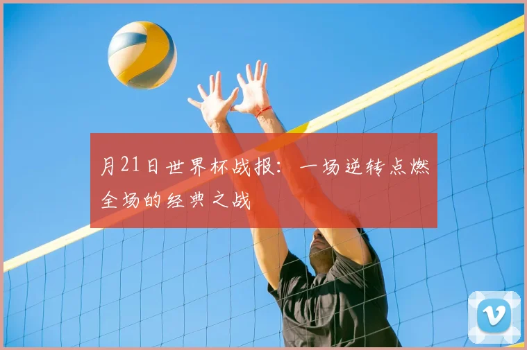 月21日世界杯战报：一场逆转点燃全场的经典之战
