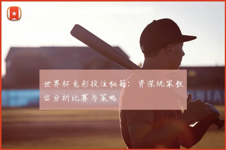 世界杯竞彩投注秘籍：资深玩家教你分析比赛与策略