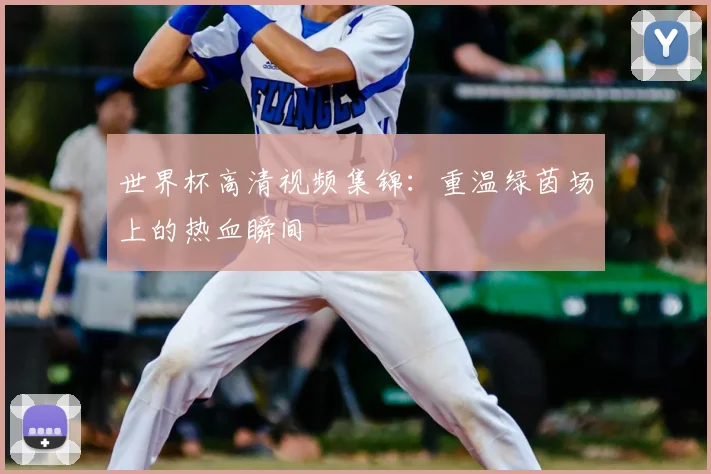 世界杯高清视频集锦:重温绿茵场上的热血瞬间