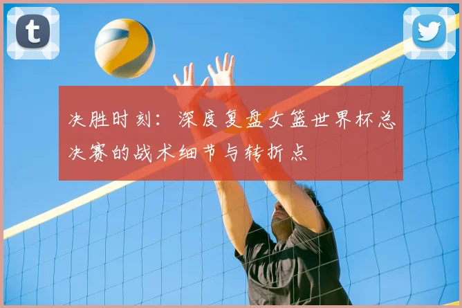 决胜时刻：深度复盘女篮世界杯总决赛的战术细节与转折点