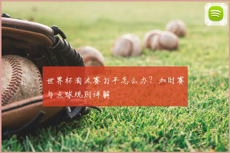 世界杯淘汰赛打平怎么办?加时赛与点球规则详解