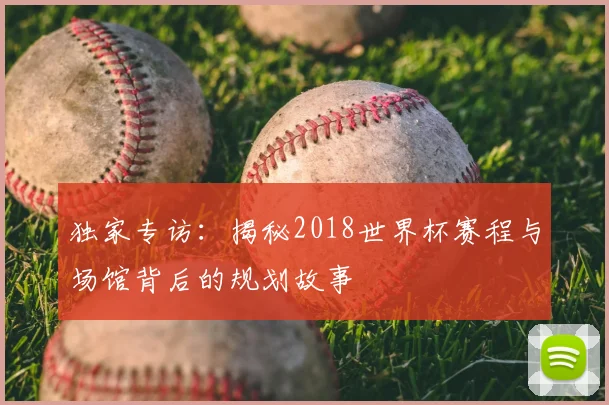 独家专访：揭秘2018世界杯赛程与场馆背后的规划故事