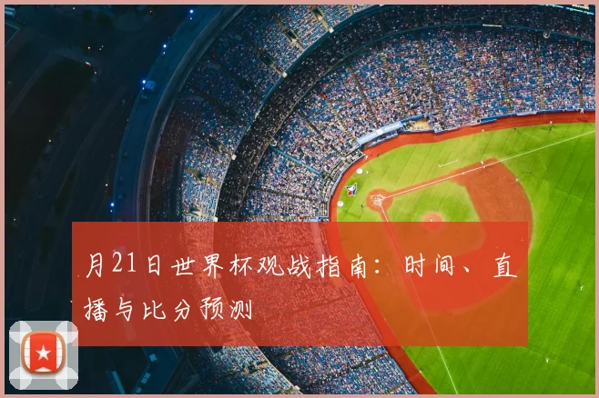 月21日世界杯观战指南：时间、直播与比分预测