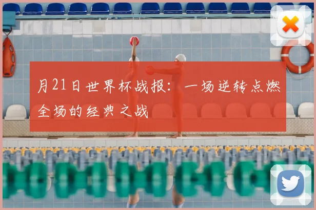 月21日世界杯战报：一场逆转点燃全场的经典之战
