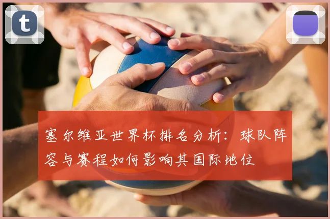 塞尔维亚世界杯排名分析：球队阵容与赛程如何影响其国际地位