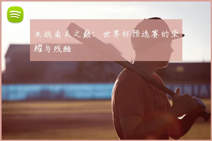 决战南美之巅：世界杯预选赛的荣耀与残酷