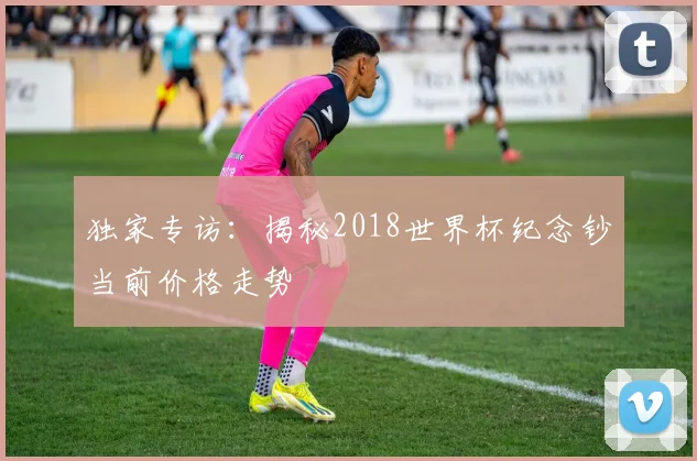 独家专访:揭秘2018世界杯纪念钞当前价格走势