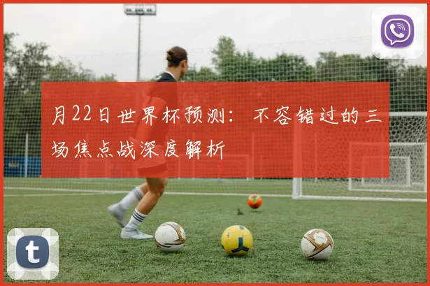 月22日世界杯预测：不容错过的三场焦点战深度解析