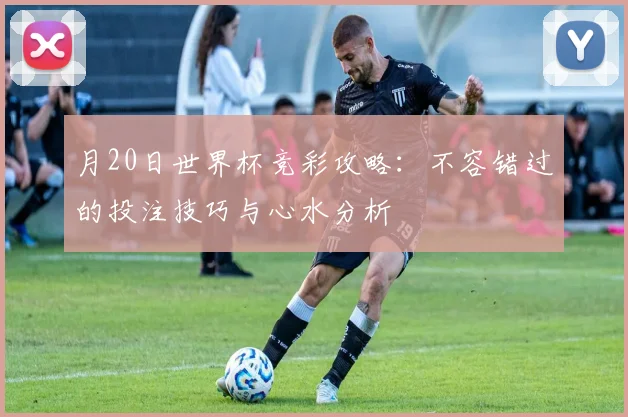 月20日世界杯竞彩攻略：不容错过的投注技巧与心水分析