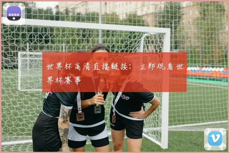 世界杯高清直播链接：立即观看世界杯赛事