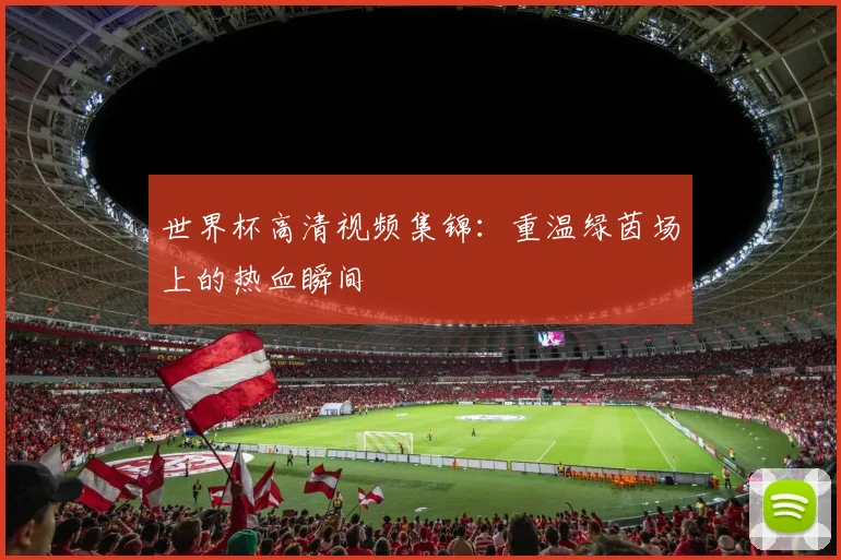 世界杯高清视频集锦：重温绿茵场上的热血瞬间