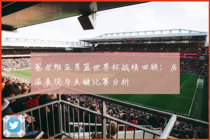 塞尔维亚男篮世界杯战绩回顾：历届表现与关键比赛分析