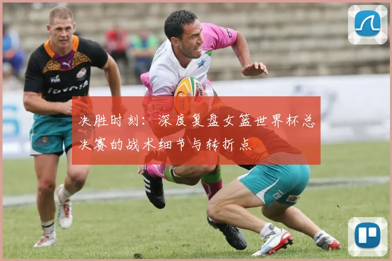 决胜时刻：深度复盘女篮世界杯总决赛的战术细节与转折点