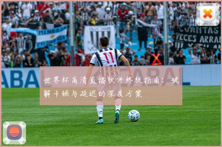 世界杯高清直播软件终极指南：破解卡顿与延迟的深度方案
