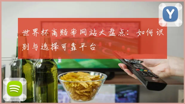 世界杯高赔率网站大盘点：如何识别与选择可靠平台